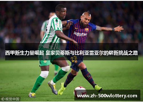 西甲新生力量崛起 皇家贝蒂斯与比利亚雷亚尔的崭新挑战之路