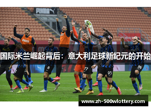 国际米兰崛起背后：意大利足球新纪元的开始