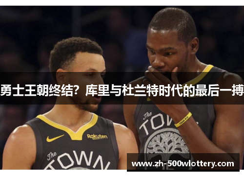 勇士王朝终结？库里与杜兰特时代的最后一搏