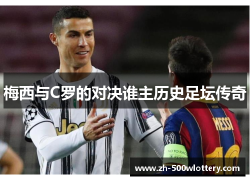 梅西与C罗的对决谁主历史足坛传奇