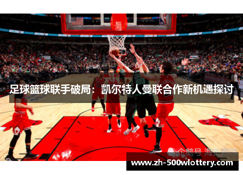 足球篮球联手破局：凯尔特人曼联合作新机遇探讨